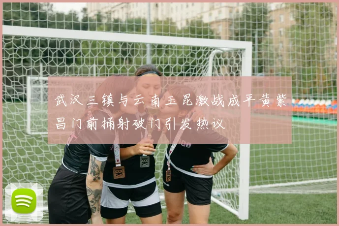 武汉三镇与云南玉昆激战成平黄紫昌门前捅射破门引发热议