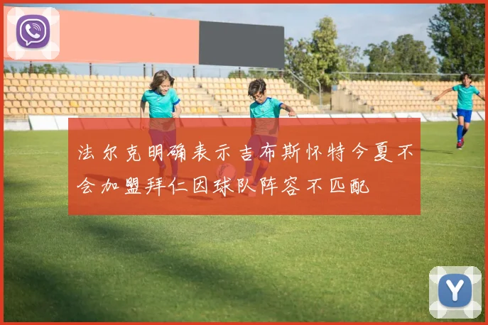 法尔克明确表示吉布斯怀特今夏不会加盟拜仁因球队阵容不匹配