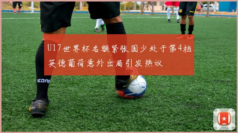 U17世界杯名额紧张国少处于第4档英德葡荷意外出局引发热议