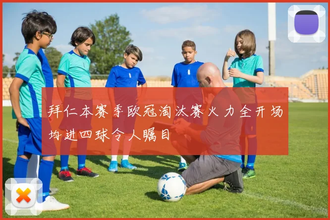 拜仁本赛季欧冠淘汰赛火力全开场均进四球令人瞩目