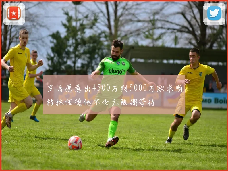 罗马愿意出4500万到5000万欧求购格林伍德他不会无限期等待