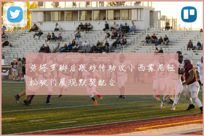 劳塔罗脚后跟妙传助攻小西蒙尼轻松破门展现默契配合