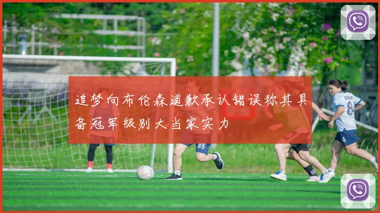 追梦向布伦森道歉承认错误称其具备冠军级别大当家实力