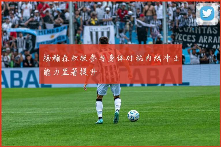 杨瀚森积极参与身体对抗内线冲击能力显著提升