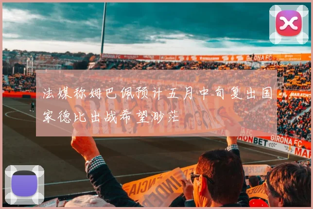 法媒称姆巴佩预计五月中旬复出国家德比出战希望渺茫