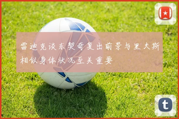 雷迪克谈东契奇复出前景与里夫斯相似身体状况至关重要
