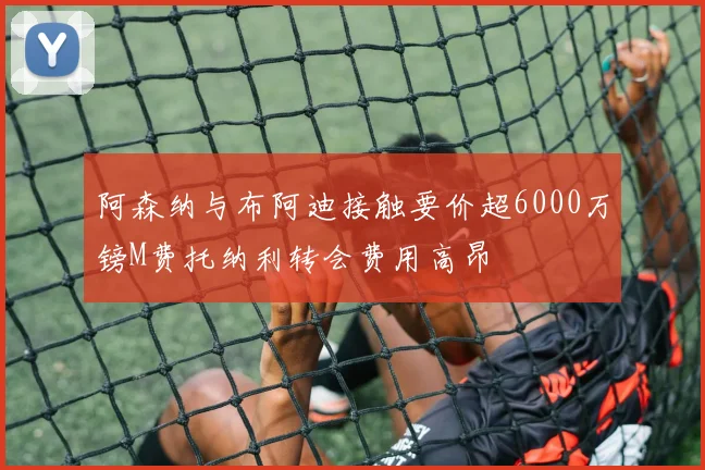 阿森纳与布阿迪接触要价超6000万镑M费托纳利转会费用高昂