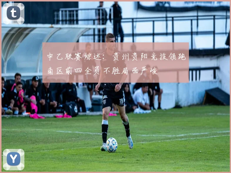 中乙联赛综述：贵州贵阳竞技领跑南区前四全员不胜局面严峻