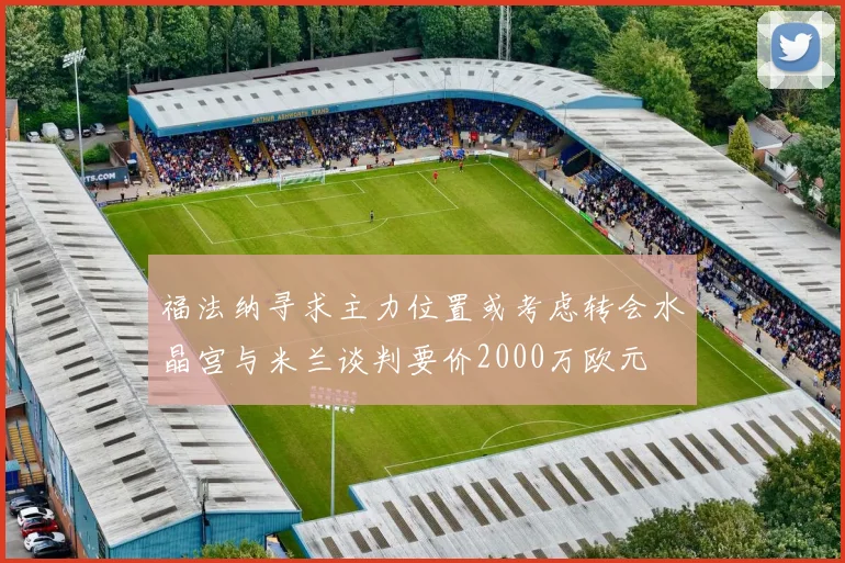 福法纳寻求主力位置或考虑转会水晶宫与米兰谈判要价2000万欧元