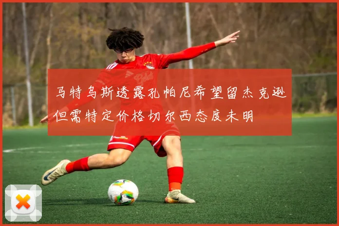 马特乌斯透露孔帕尼希望留杰克逊但需特定价格切尔西态度未明