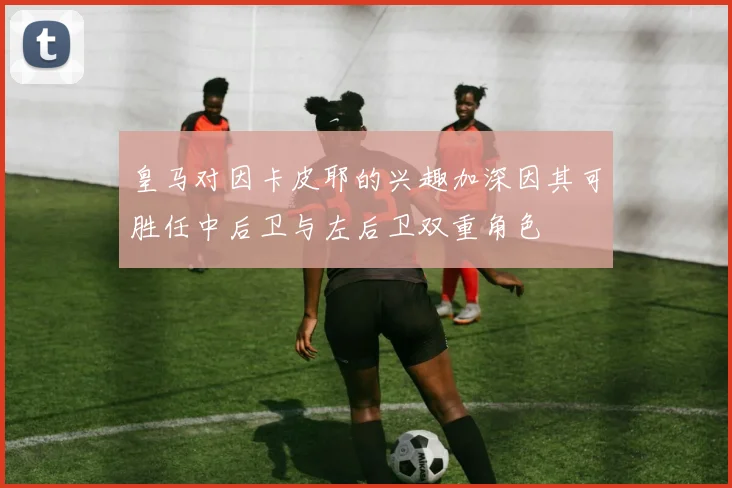 皇马对因卡皮耶的兴趣加深因其可胜任中后卫与左后卫双重角色