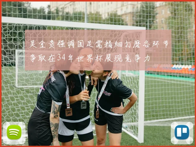 吴金贵强调国足需精细打磨各环节争取在34年世界杯展现竞争力