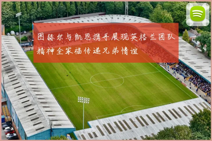 图赫尔与凯恩携手展现英格兰团队精神全家福传递兄弟情谊