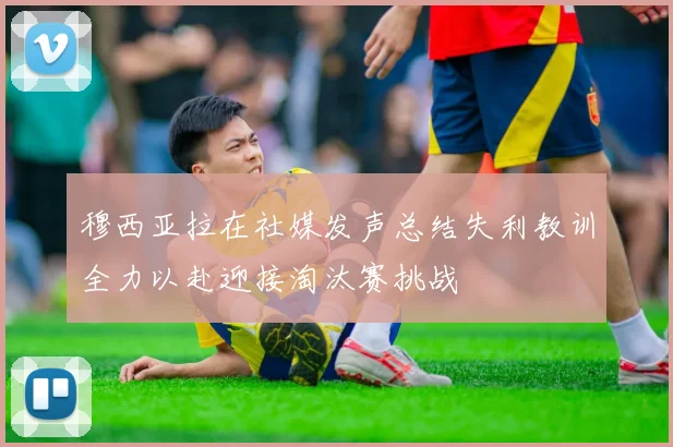 穆西亚拉在社媒发声总结失利教训全力以赴迎接淘汰赛挑战