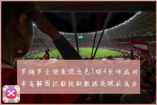 罗梅罗全场表现出色1球4长传成功率高解围拦截抢断数据亮眼获高分评价
