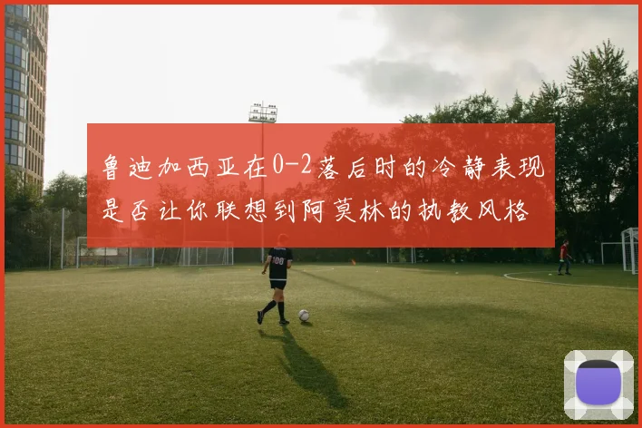 鲁迪加西亚在0-2落后时的冷静表现是否让你联想到阿莫林的执教风格
