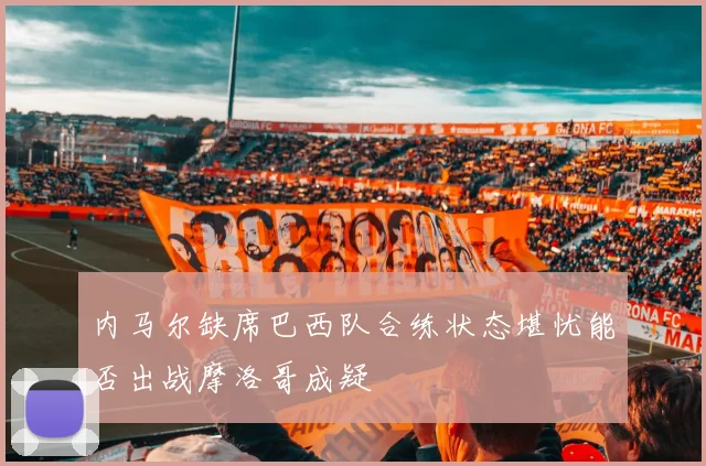内马尔缺席巴西队合练状态堪忧能否出战摩洛哥成疑
