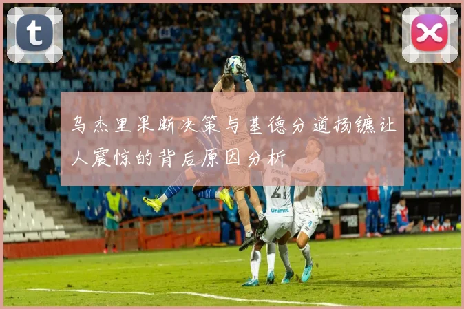 乌杰里果断决策与基德分道扬镳让人震惊的背后原因分析