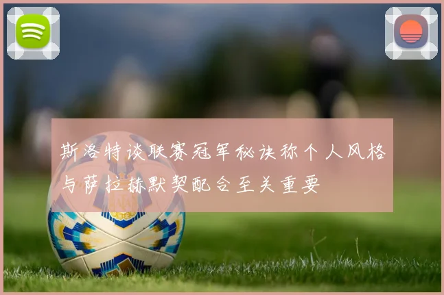 斯洛特谈联赛冠军秘诀称个人风格与萨拉赫默契配合至关重要