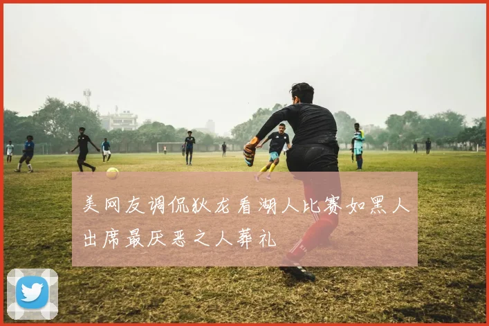 美网友调侃狄龙看湖人比赛如黑人出席最厌恶之人葬礼