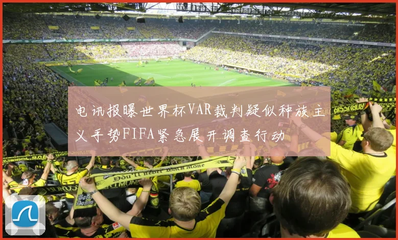 电讯报曝世界杯VAR裁判疑似种族主义手势FIFA紧急展开调查行动