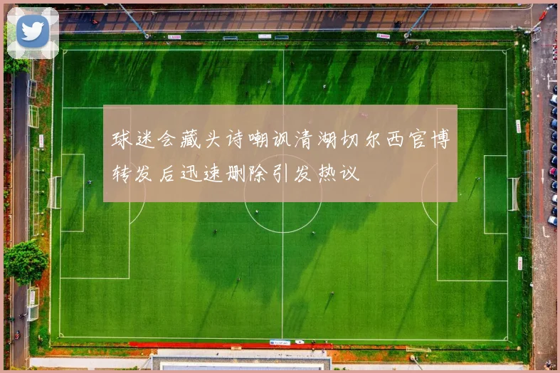 球迷会藏头诗嘲讽清湖切尔西官博转发后迅速删除引发热议