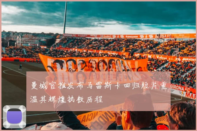 曼城官推发布马雷斯卡回归短片重温其辉煌执教历程
