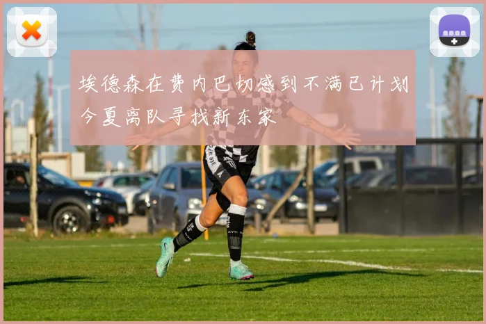 埃德森在费内巴切感到不满已计划今夏离队寻找新东家
