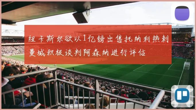 纽卡斯尔欲以1亿镑出售托纳利热刺曼城积极谈判阿森纳进行评估